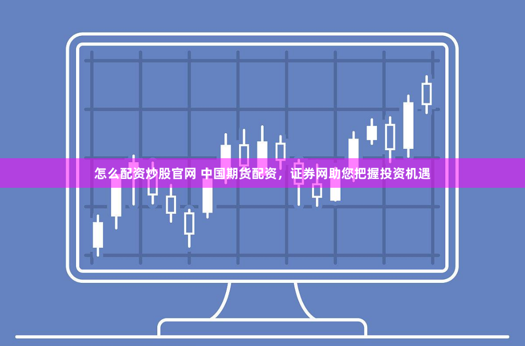 怎么配资炒股官网 中国期货配资，证券网助您把握投资机遇