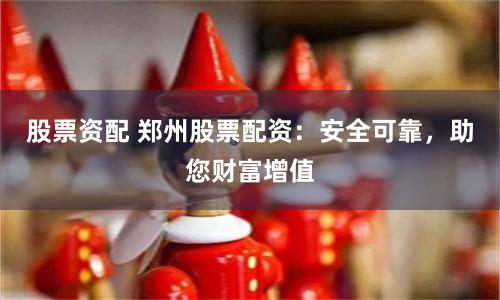 股票资配 郑州股票配资：安全可靠，助您财富增值