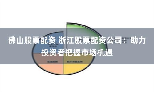 佛山股票配资 浙江股票配资公司:助力投资者把握市场机遇