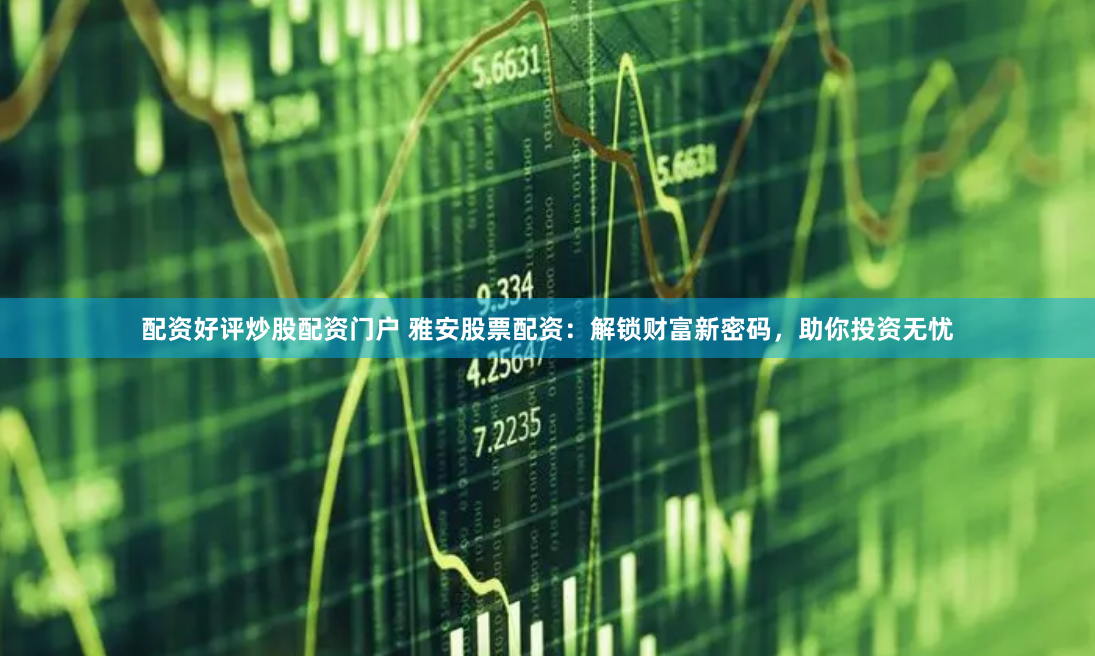 配资好评炒股配资门户 雅安股票配资：解锁财富新密码，助你投资无忧
