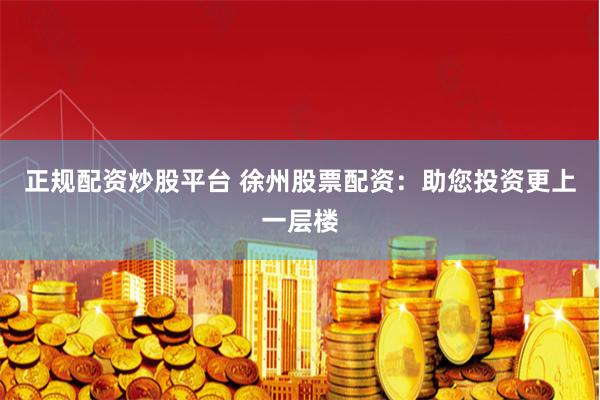正规配资炒股平台 徐州股票配资：助您投资更上一层楼