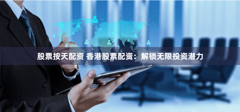 股票按天配资 香港股票配资：解锁无限投资潜力