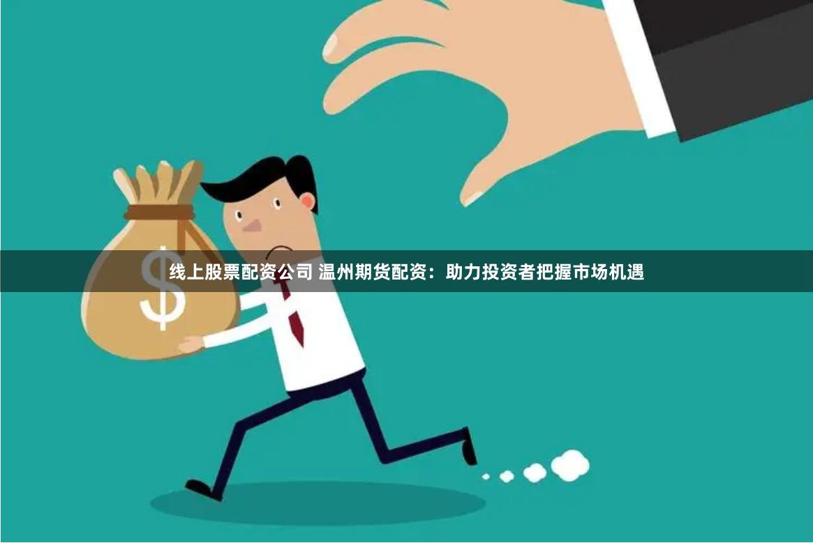 线上股票配资公司 温州期货配资：助力投资者把握市场机遇