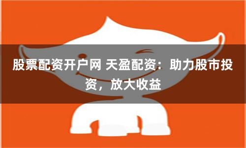 股票配资开户网 天盈配资：助力股市投资，放大收益