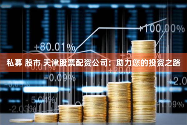 私募 股市 天津股票配资公司：助力您的投资之路