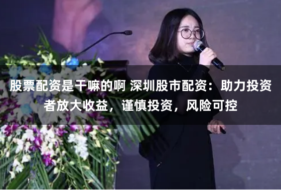 股票配资是干嘛的啊 深圳股市配资：助力投资者放大收益，谨慎投资，风险可控