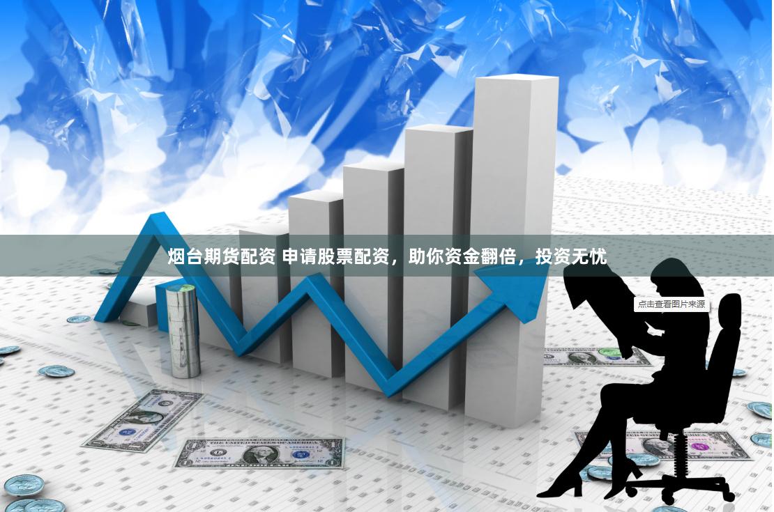 烟台期货配资 申请股票配资,助你资金翻倍,投资无忧
