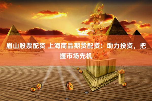 眉山股票配资 上海商品期货配资：助力投资，把握市场先机