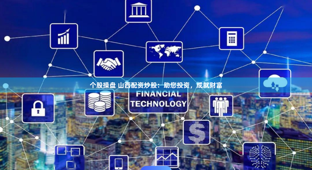 个股操盘 山西配资炒股：助您投资，成就财富