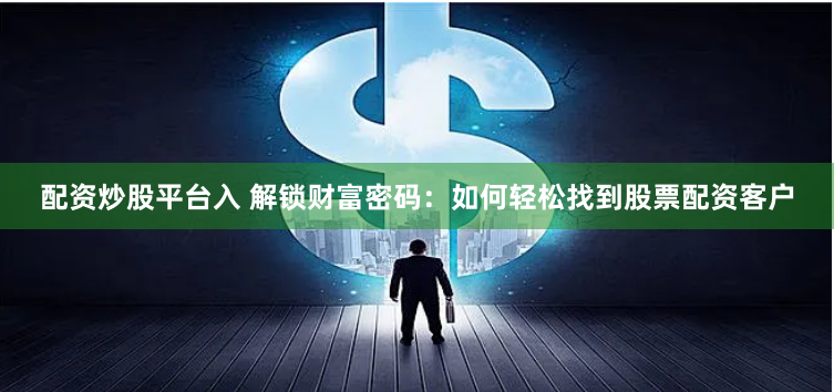 配资炒股平台入 解锁财富密码:如何轻松找到股票配资客户