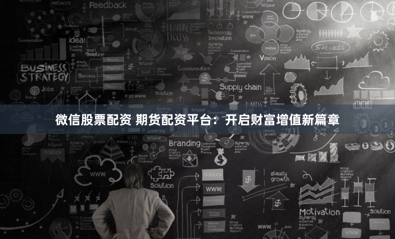 微信股票配资 期货配资平台：开启财富增值新篇章