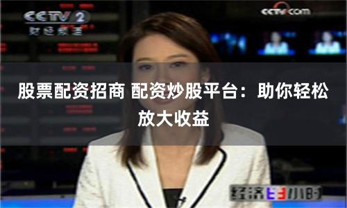 股票配资招商 配资炒股平台：助你轻松放大收益