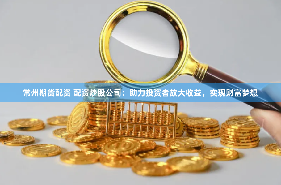 常州期货配资 配资炒股公司:助力投资者放大收益,实现财富梦想