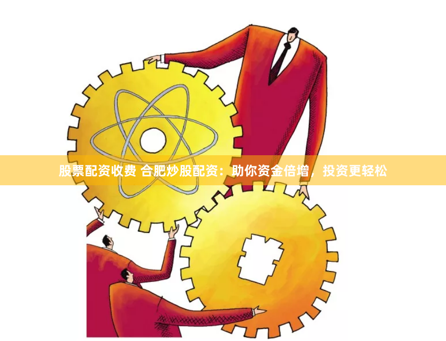 股票配资收费 合肥炒股配资：助你资金倍增，投资更轻松