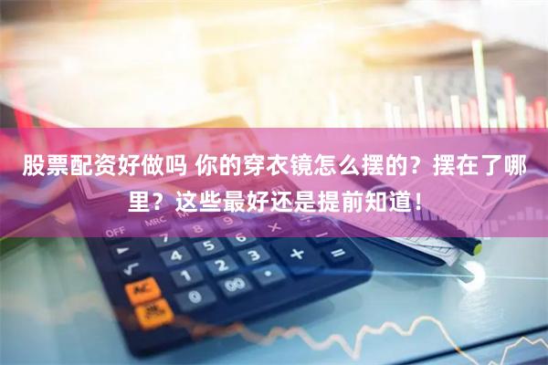 股票配资好做吗 你的穿衣镜怎么摆的？摆在了哪里？这些最好还是提前知道！