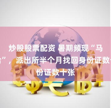 炒股股票配资 暑期频现“马大哈”，派出所半个月找回身份证数十张