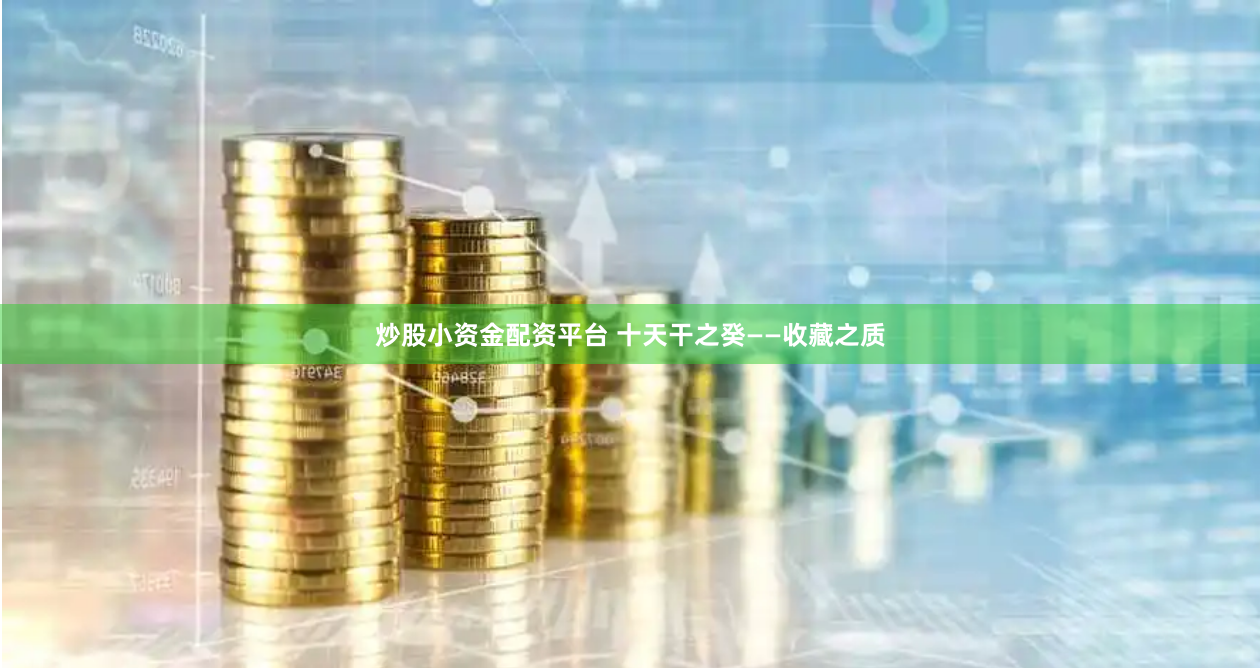 炒股小资金配资平台 十天干之癸——收藏之质