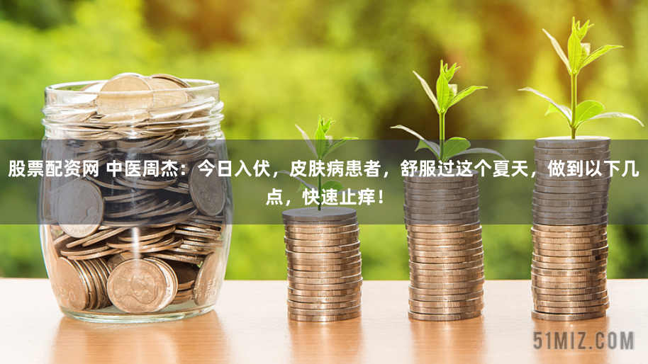 股票配资网 中医周杰：今日入伏，皮肤病患者，舒服过这个夏天，做到以下几点，快速止痒！