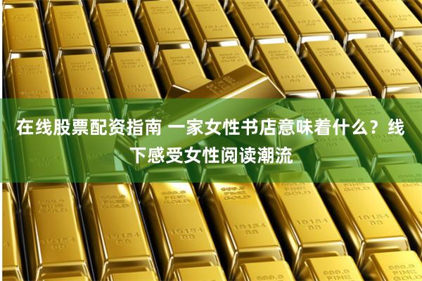 在线股票配资指南 一家女性书店意味着什么？线下感受女性阅读潮流