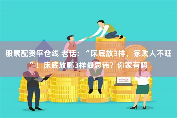 股票配资平仓线 老话：“床底放3样，家败人不旺”！床底放哪3样最忌讳？你家有吗