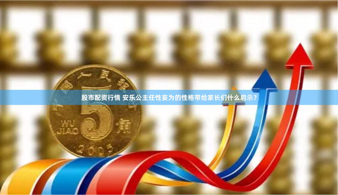 股市配资行情 安乐公主任性妄为的性格带给家长们什么启示？