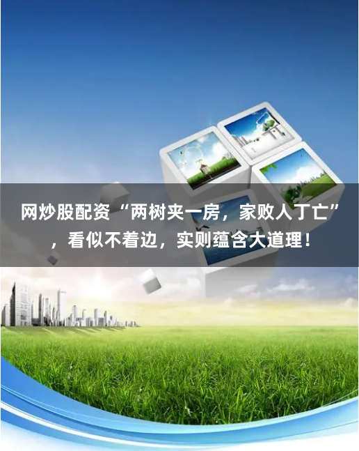 网炒股配资 “两树夹一房，家败人丁亡”，看似不着边，实则蕴含大道理！