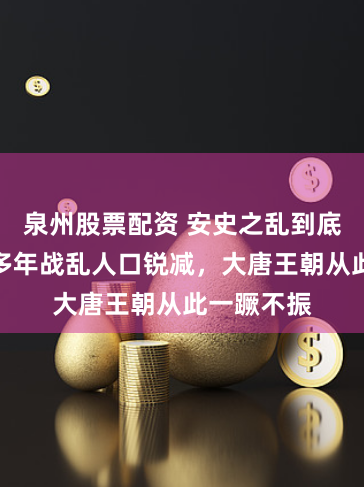 泉州股票配资 安史之乱到底有多乱？多年战乱人口锐减，大唐王朝从此一蹶不振