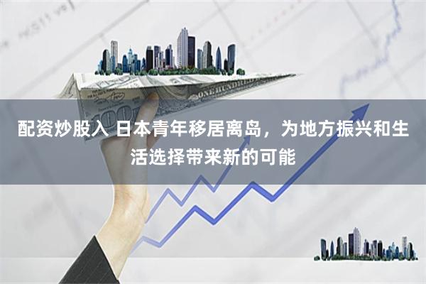 配资炒股入 日本青年移居离岛，为地方振兴和生活选择带来新的可能