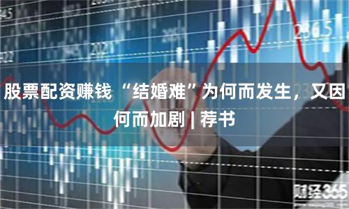股票配资赚钱 “结婚难”为何而发生，又因何而加剧 | 荐书