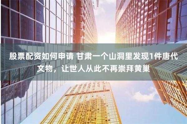 股票配资如何申请 甘肃一个山洞里发现1件唐代文物，让世人从此不再崇拜黄巢