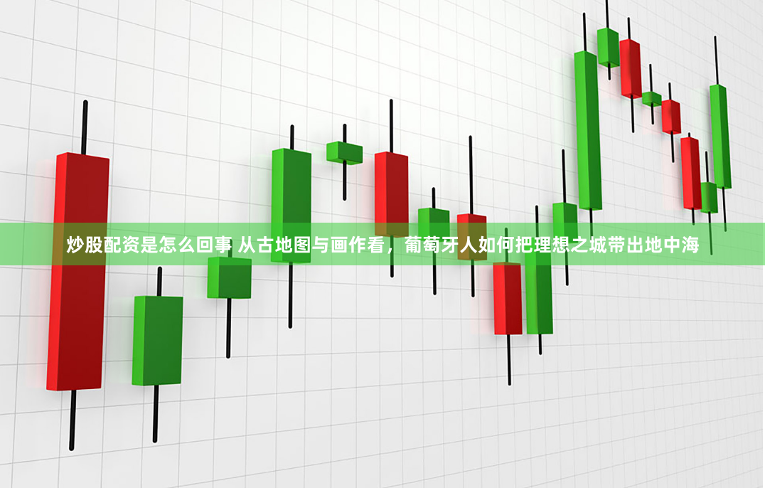 炒股配资是怎么回事 从古地图与画作看，葡萄牙人如何把理想之城带出地中海