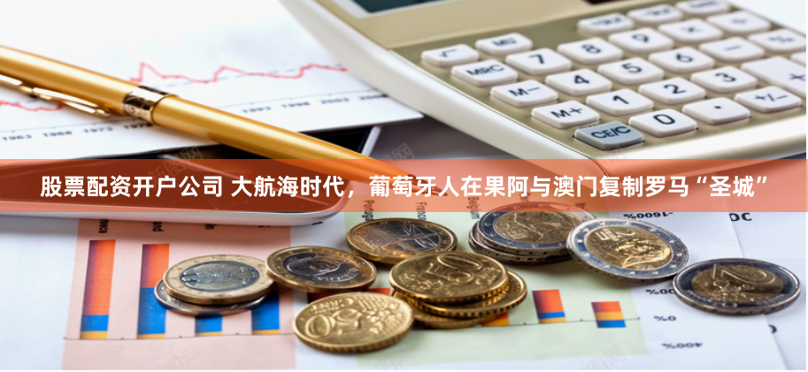 股票配资开户公司 大航海时代，葡萄牙人在果阿与澳门复制罗马“圣城”