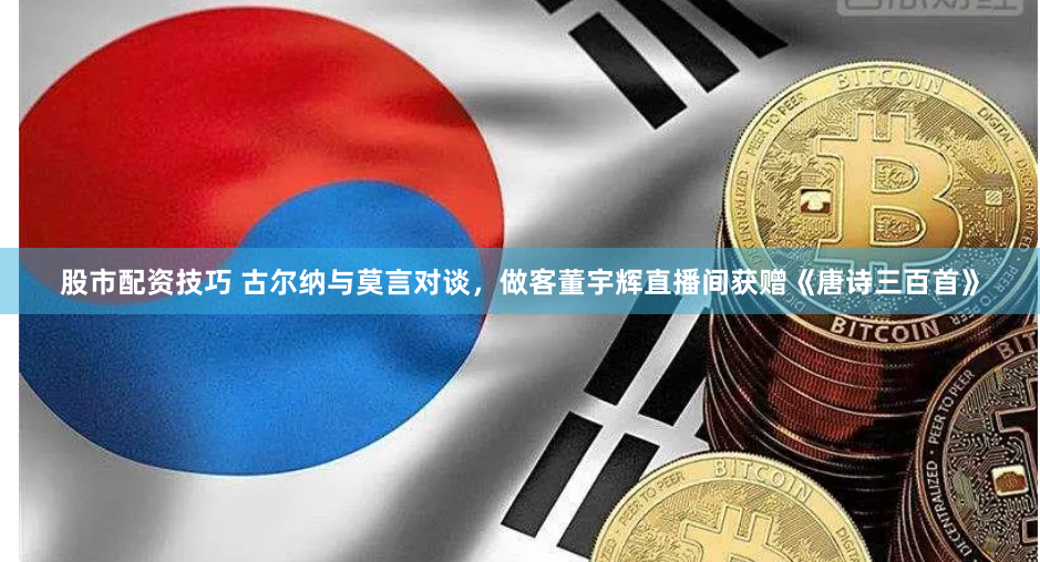 股市配资技巧 古尔纳与莫言对谈，做客董宇辉直播间获赠《唐诗三百首》