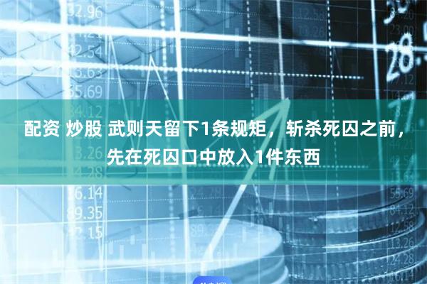 配资 炒股 武则天留下1条规矩，斩杀死囚之前，先在死囚口中放入1件东西