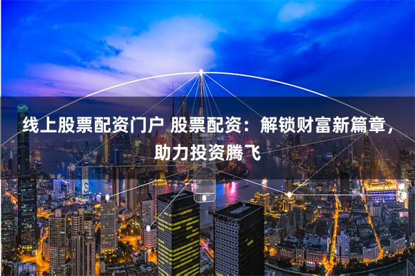 线上股票配资门户 股票配资：解锁财富新篇章，助力投资腾飞