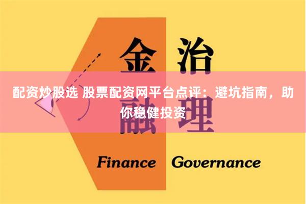 配资炒股选 股票配资网平台点评：避坑指南，助你稳健投资