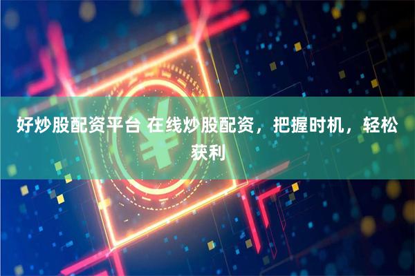 好炒股配资平台 在线炒股配资，把握时机，轻松获利
