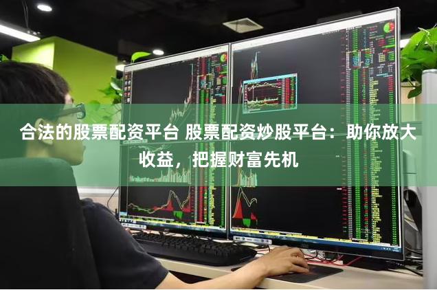 合法的股票配资平台 股票配资炒股平台：助你放大收益，把握财富先机