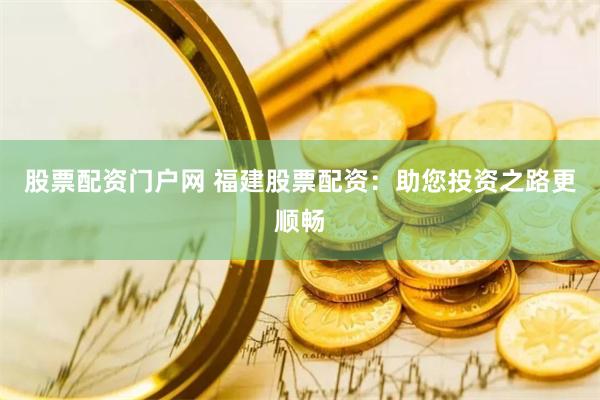 股票配资门户网 福建股票配资：助您投资之路更顺畅