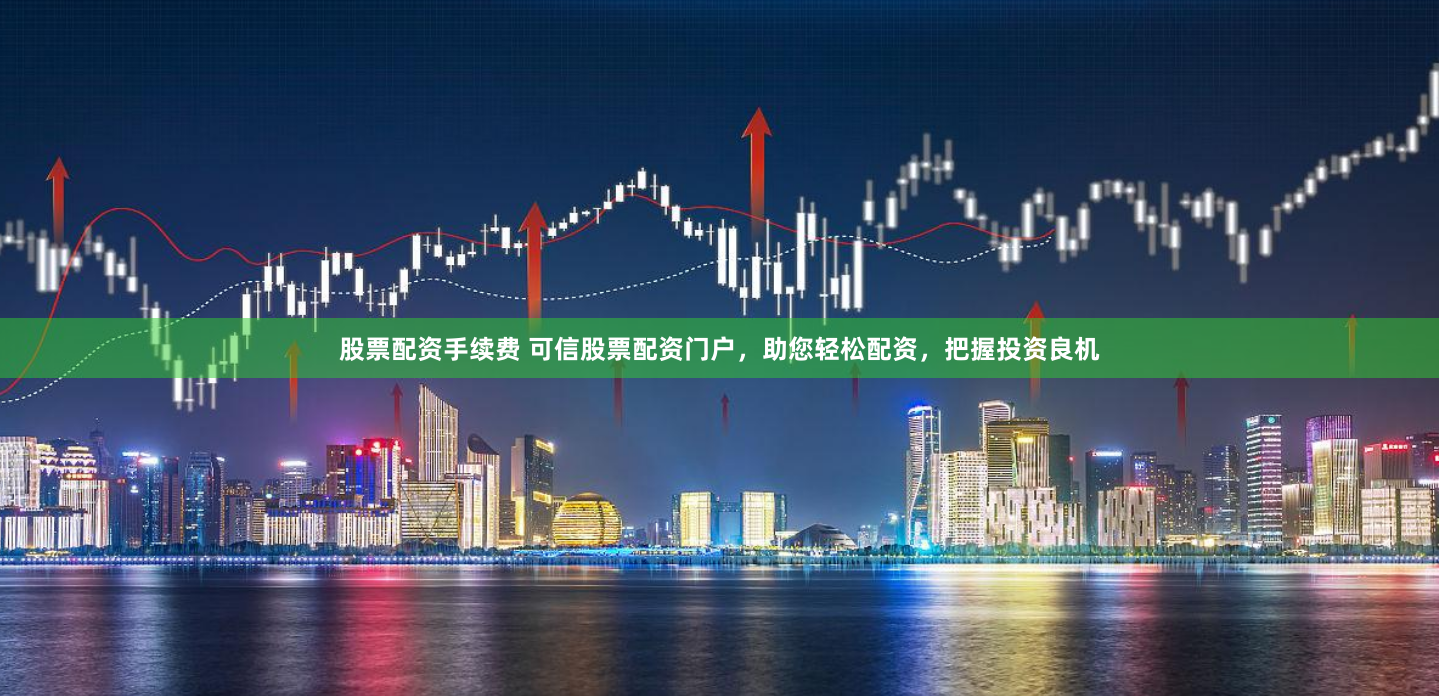 股票配资手续费 可信股票配资门户，助您轻松配资，把握投资良机