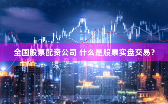全国股票配资公司 什么是股票实盘交易？