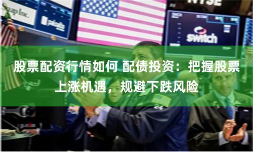 股票配资行情如何 配债投资:把握股票上涨机遇,规避下跌风险