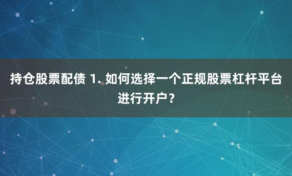 持仓股票配债 1. 如何选择一个正规股票杠杆平台进行开户？