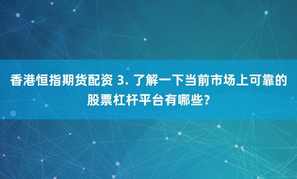 香港恒指期货配资 3. 了解一下当前市场上可靠的股票杠杆平台有哪些？