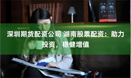 深圳期货配资公司 湖南股票配资：助力投资，稳健增值