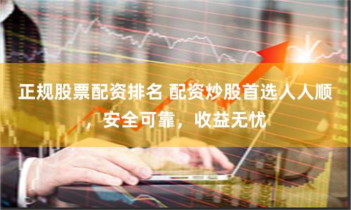 正规股票配资排名 配资炒股首选人人顺，安全可靠，收益无忧