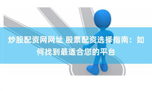 炒股配资网网址 股票配资选择指南：如何找到最适合您的平台