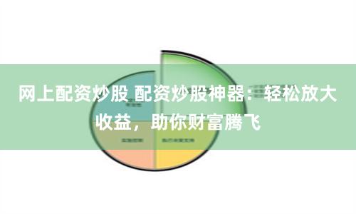 网上配资炒股 配资炒股神器：轻松放大收益，助你财富腾飞