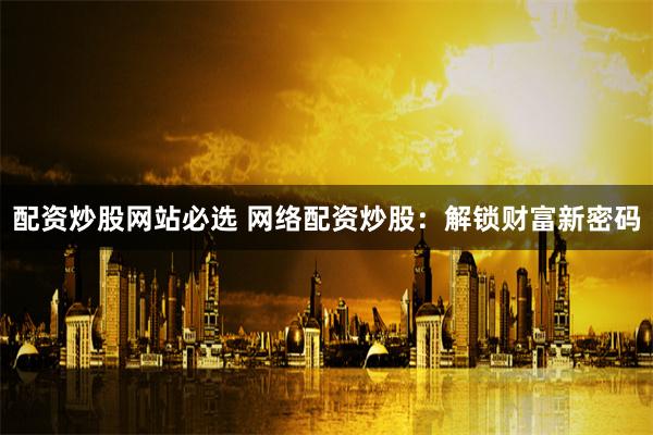 配资炒股网站必选 网络配资炒股：解锁财富新密码