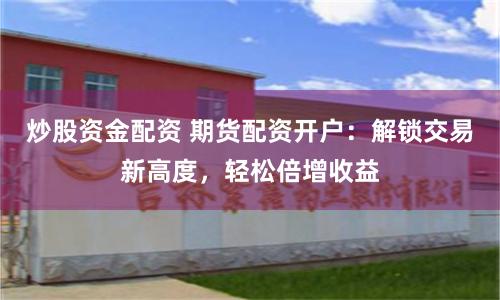 炒股资金配资 期货配资开户：解锁交易新高度，轻松倍增收益